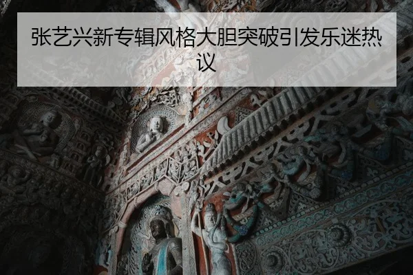 张艺兴新专辑风格大胆突破引发乐迷热议